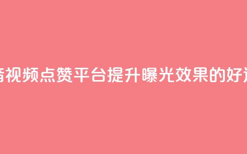 抖音视频点赞平台，提升曝光效果的好选择 第1张