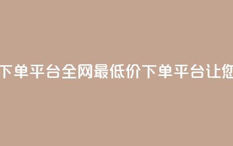 dy全网最低价下单平台(全网最低价下单平台，让您省钱又省心)  第1张