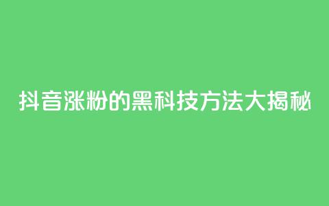 抖音涨粉的黑科技方法大揭秘 第1张 抖音涨粉的黑科技方法大揭秘 第1张