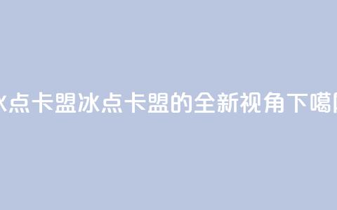 冰点卡盟(冰点卡盟的全新视角)  第1张
