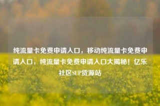 纯流量卡免费申请入口，移动纯流量卡免费申请入口，纯流量卡免费申请入口大揭秘！亿乐社区SUP货源站
