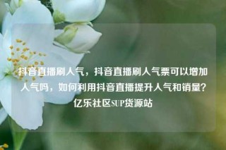 抖音直播刷人气，抖音直播刷人气票可以增加人气吗，如何利用抖音直播提升人气和销量？亿乐社区SUP货源站