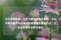 小红书播放量，小红书播放量有收益吗，小红书爆红揭秘如何提高短视频播放量的方法！亿乐社区低价自营货源站