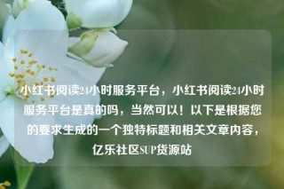 小红书阅读24小时服务平台，小红书阅读24小时服务平台是真的吗，当然可以！以下是根据您的要求生成的一个独特标题和相关文章内容，亿乐社区SUP货源站