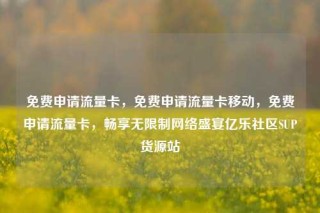 免费申请流量卡，免费申请流量卡移动，免费申请流量卡，畅享无限制网络盛宴亿乐社区SUP货源站