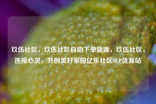 玖伍社区，玖伍社区自助下单货源，玖伍社区，连接心灵，共创美好家园亿乐社区SUP货源站