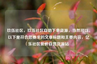 玖伍社区，玖伍社区自助下单货源，当然可以。以下是符合您要求的文章标题和主要内容，亿乐社区低价自营货源站