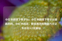 小红书阅读下单平台，小红书阅读下单平台是真的吗，小红书阅读，解锁高效购物新方式亿乐社区SUP货源站