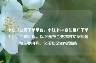 小红书业务下单平台，小红书24h自助推广下单平台，当然可以。以下是符合要求的文章标题和主要内容。亿乐社区SUP货源站
