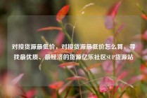对接货源最低价，对接货源最低价怎么算，寻找最优质、最经济的货源亿乐社区SUP货源站