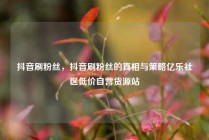 抖音刷粉丝，抖音刷粉丝的真相与策略亿乐社区低价自营货源站