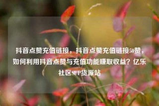 抖音点赞充值链接，抖音点赞充值链接50赞，如何利用抖音点赞与充值功能赚取收益？亿乐社区SUP货源站