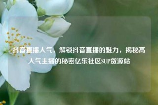抖音直播人气，解锁抖音直播的魅力，揭秘高人气主播的秘密亿乐社区SUP货源站