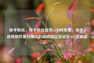 快手粉丝，快手粉丝业务24小时免费，快手，连接创作者与观众的新桥梁亿乐社区SUP货源站