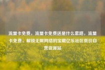 流量卡免费，流量卡免费送是什么套路，流量卡免费，解锁无限网络的宝藏亿乐社区低价自营货源站