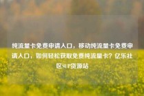 纯流量卡免费申请入口，移动纯流量卡免费申请入口，如何轻松获取免费纯流量卡？亿乐社区SUP货源站