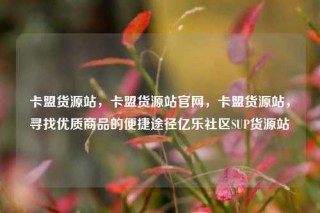 卡盟货源站，卡盟货源站官网，卡盟货源站，寻找优质商品的便捷途径亿乐社区SUP货源站