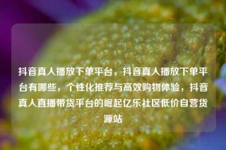 抖音真人播放下单平台，抖音真人播放下单平台有哪些，个性化推荐与高效购物体验，抖音真人直播带货平台的崛起亿乐社区低价自营货源站