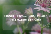 卡易信社区，卡易信app，卡易信社区，构建个人信用新生态亿乐社区SUP货源站