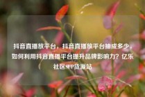 抖音直播放平台，抖音直播放平台抽成多少，如何利用抖音直播平台提升品牌影响力？亿乐社区SUP货源站