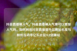 抖音直播刷人气，抖音直播刷人气票可以增加人气吗，如何利用抖音直播提升品牌知名度与粉丝互动率亿乐社区SUP货源站