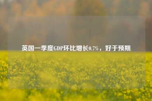 英国一季度GDP环比增长0.7%	，好于预期  第1张