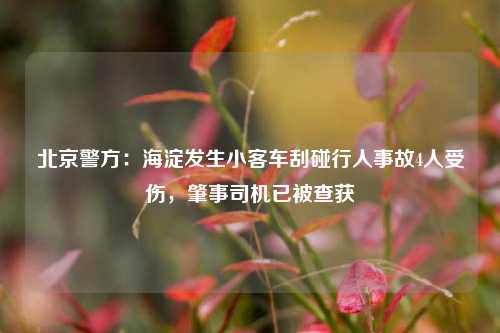 北京警方：海淀发生小客车刮碰行人事故4人受伤，肇事司机已被查获  第1张