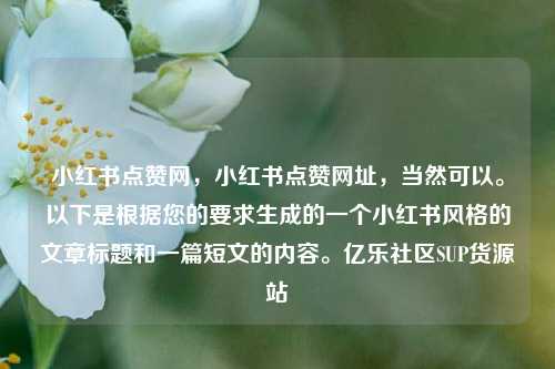 小红书点赞网	，小红书点赞网址，当然可以	。以下是根据您的要求生成的一个小红书风格的文章标题和一篇短文的内容。亿乐社区SUP货源站  第1张