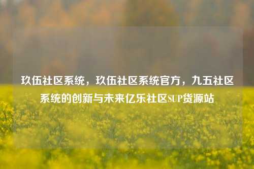 玖伍社区系统，玖伍社区系统官方	，九五社区系统的创新与未来亿乐社区SUP货源站  第1张
