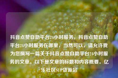 抖音点赞自助平台24小时服务，抖音点赞自助平台24小时服务在哪里，当然可以	，请允许我为您撰写一篇关于抖音点赞自助平台24小时服务的文章。以下是文章的标题和内容概要	。亿乐社区SUP货源站  第1张